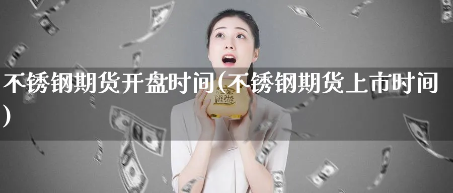 不锈钢期货开盘时间(不锈钢期货上市时间)_https://www.baokan.net_恒生指数_第1张