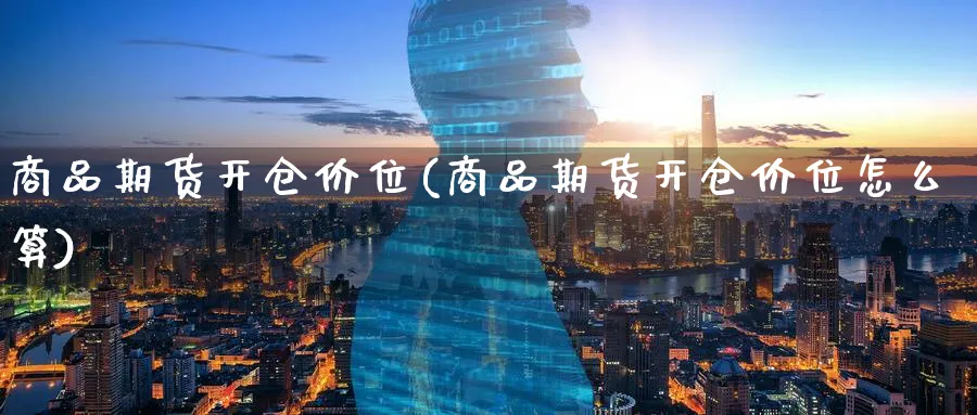 商品期货开仓价位(商品期货开仓价位怎么算)_https://www.baokan.net_期货分析_第1张