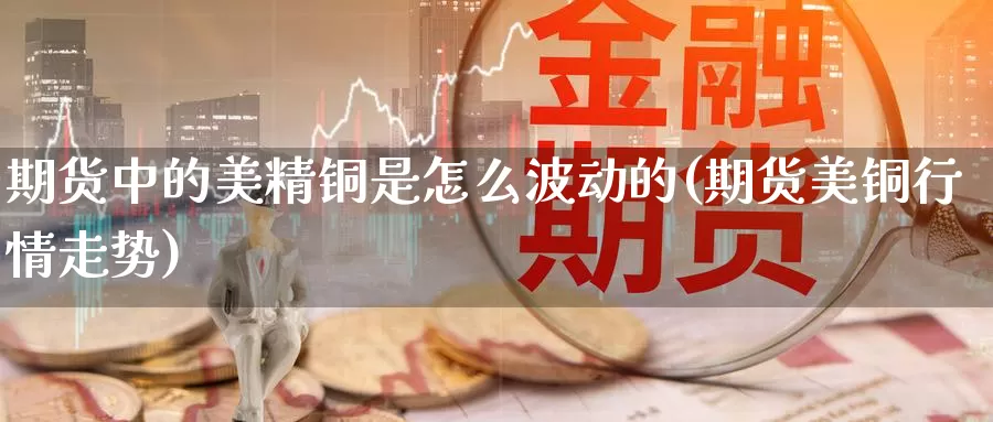 期货中的美精铜是怎么波动的(期货美铜行情走势)_纳指期货_第1张_宝勘金融网 期货中的美精铜是怎么波动的(期货美铜行情走势)_https://www.baokan.net_纳指期货_第1张