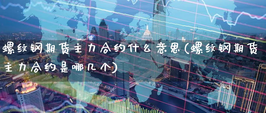 螺纹钢期货主力合约什么意思(螺纹钢期货主力合约是哪几个)_https://www.baokan.net_股指期货_第1张