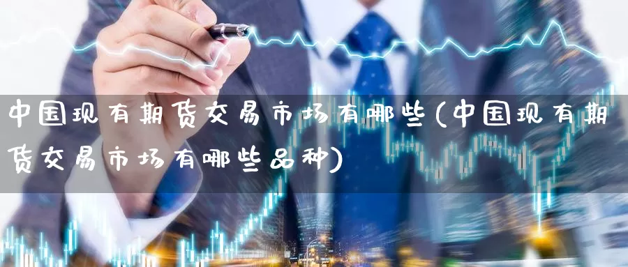 中国现有期货交易市场有哪些(中国现有期货交易市场有哪些品种)_https://www.baokan.net_期货百科_第1张