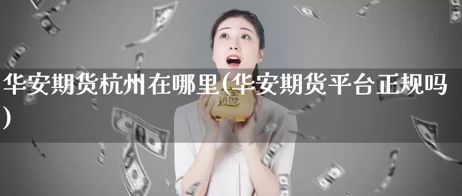 华安期货杭州在哪里(华安期货平台正规吗)_期货公司_第1张_宝勘金融网 华安期货杭州在哪里(华安期货平台正规吗)_https://www.baokan.net_期货公司_第1张