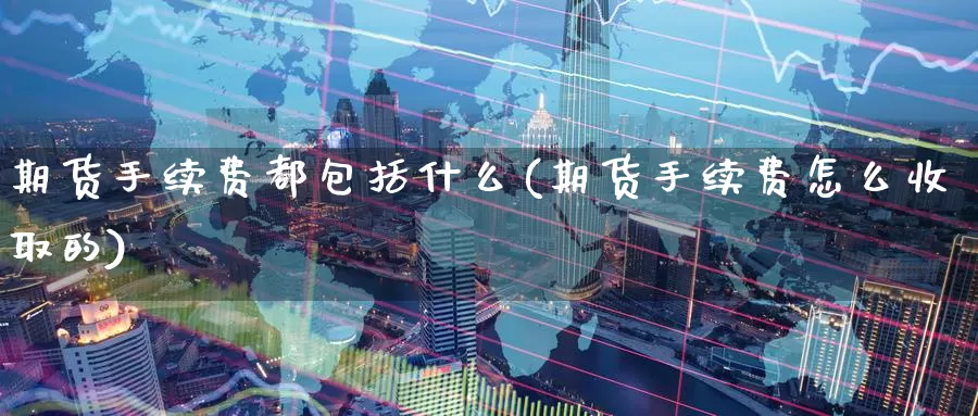期货手续费都包括什么(期货手续费怎么收取的)_https://www.baokan.net_期货品种_第1张