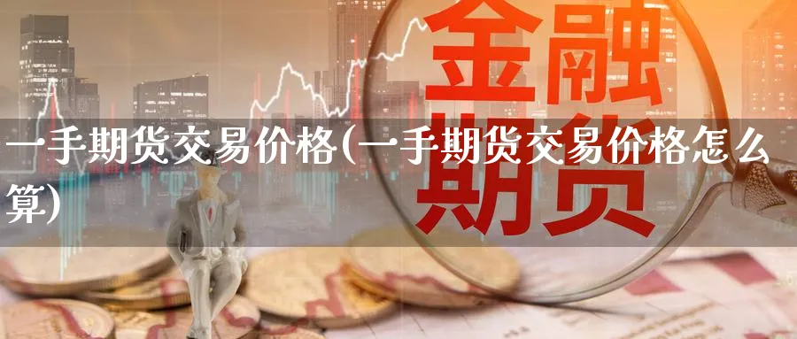 一手期货交易价格(一手期货交易价格怎么算)_https://www.baokan.net_期货行情_第1张