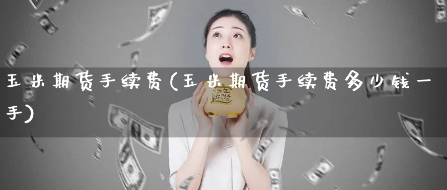 玉米期货手续费(玉米期货手续费多少钱一手)_https://www.baokan.net_恒指期货_第1张