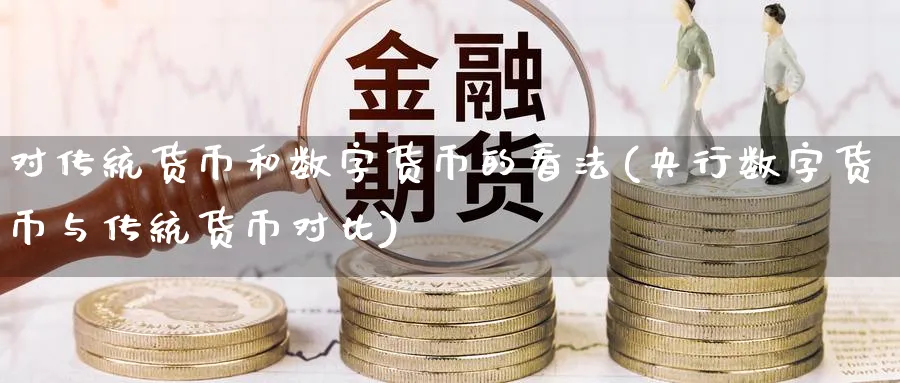 对传统货币和数字货币的看法(央行数字货币与传统货币对比)_https://www.baokan.net_期货平台_第1张