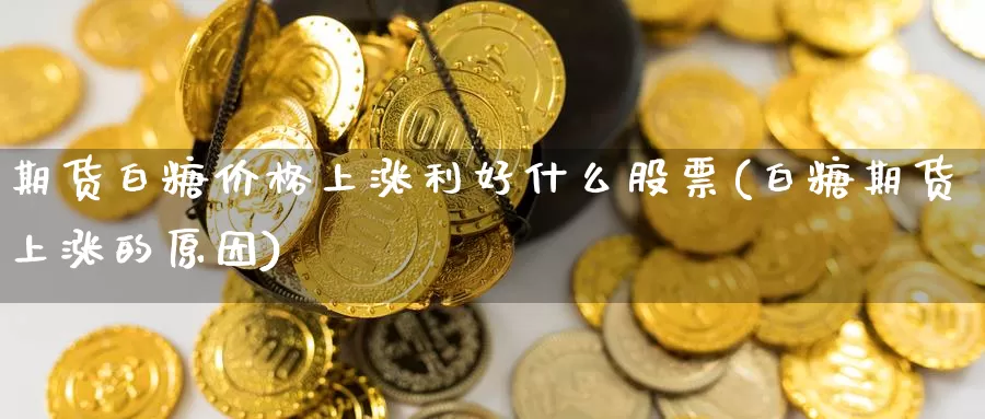 期货白糖价格上涨利好什么股票(白糖期货上涨的原因)_期货软件_第1张_宝勘金融网 期货白糖价格上涨利好什么股票(白糖期货上涨的原因)_https://www.baokan.net_期货软件_第1张