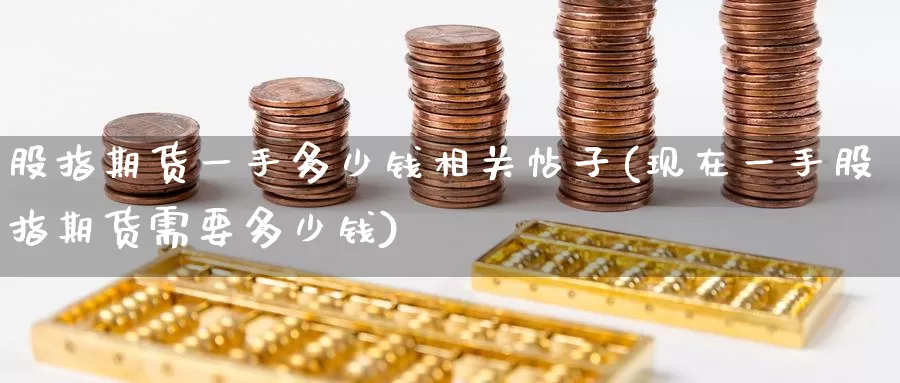股指期货一手多少钱相关帖子(现在一手股指期货需要多少钱)_https://www.baokan.net_币圈行情_第1张