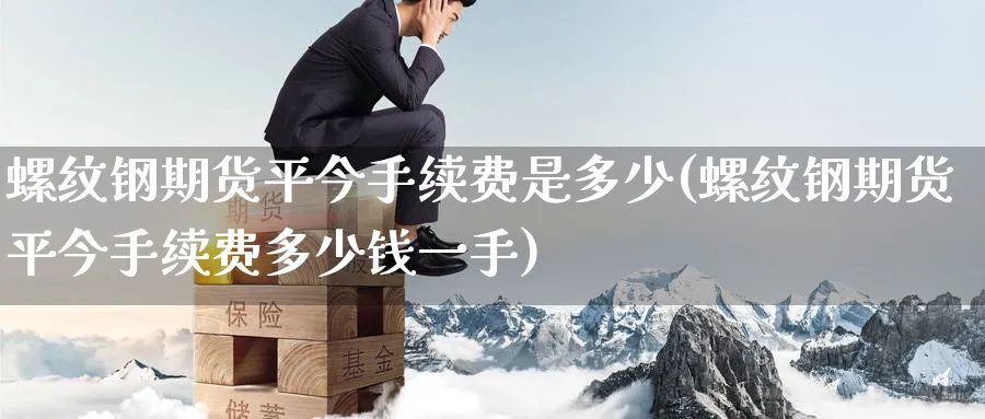 螺纹钢期货平今手续费是多少(螺纹钢期货平今手续费多少钱一手)_https://www.baokan.net_股指期货_第1张