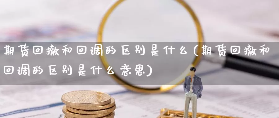期货回撤和回调的区别是什么(期货回撤和回调的区别是什么意思)_https://www.baokan.net_期货培训_第1张