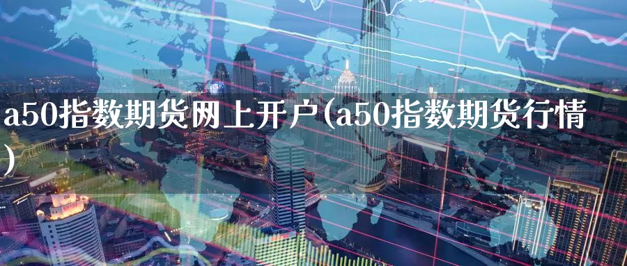 a50指数期货网上开户(a50指数期货行情)_期货公司_第1张_宝勘金融网 a50指数期货网上开户(a50指数期货行情)_https://www.baokan.net_期货公司_第1张
