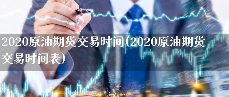 2020原油期货交易时间(2020原油期货交易时间表)_https://www.baokan.net_国际期货_第1张