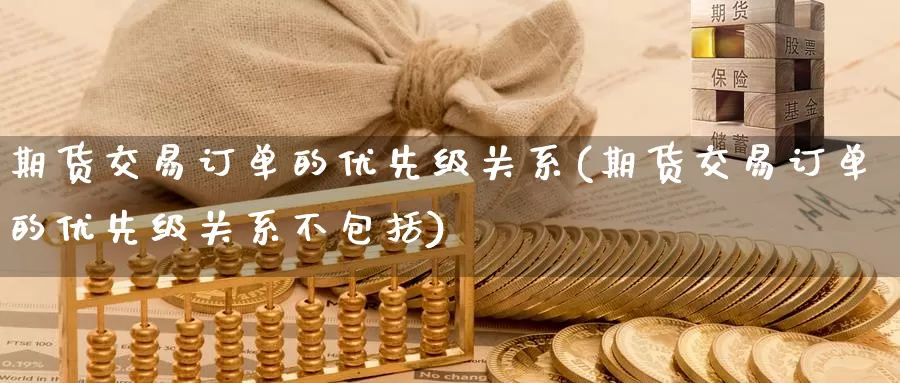 期货交易订单的优先级关系(期货交易订单的优先级关系不包括)_https://www.baokan.net_恒指期货_第1张