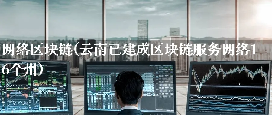 网络区块链(云南已建成区块链服务网络16个州)_https://www.baokan.net_币圈行情_第1张