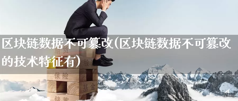 区块链数据不可篡改(区块链数据不可篡改的技术特征有)_https://www.baokan.net_币圈行情_第1张