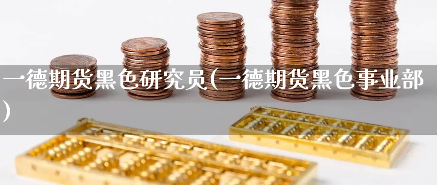 一德期货黑色研究员(一德期货黑色事业部)_https://www.baokan.net_期货软件_第1张