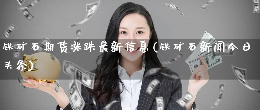 铁矿石期货涨跌最新信息(铁矿石新闻今日头条)_https://www.baokan.net_期货交易_第1张