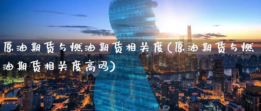 原油期货与燃油期货相关度(原油期货与燃油期货相关度高吗)_https://www.baokan.net_期货分析_第1张