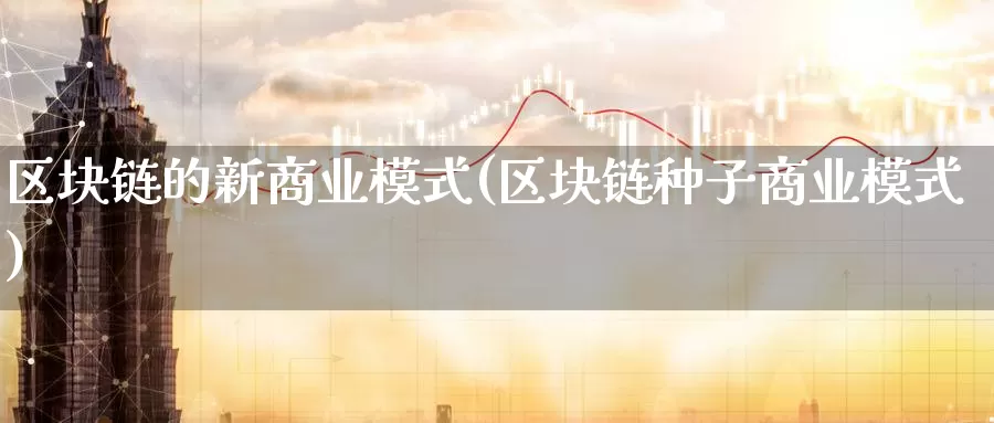 区块链的新商业模式(区块链种子商业模式)_https://www.baokan.net_币圈行情_第1张
