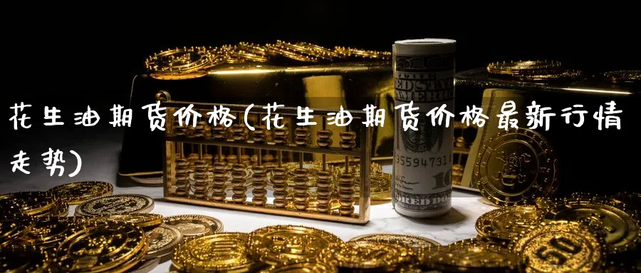 花生油期货价格(花生油期货价格最新行情走势)_https://www.baokan.net_国际期货_第1张