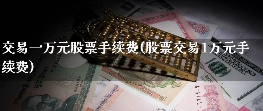 交易一万元股票手续费(股票交易1万元手续费)_https://www.baokan.net_国际期货_第1张