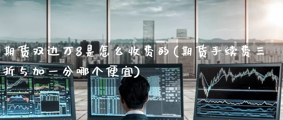 期货双边万8是怎么收费的(期货手续费三折与加一分哪个便宜)_https://www.baokan.net_原油期货_第1张