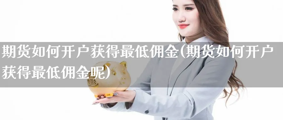 期货如何开户获得最低佣金(期货如何开户获得最低佣金呢)_https://www.baokan.net_期货开户_第1张