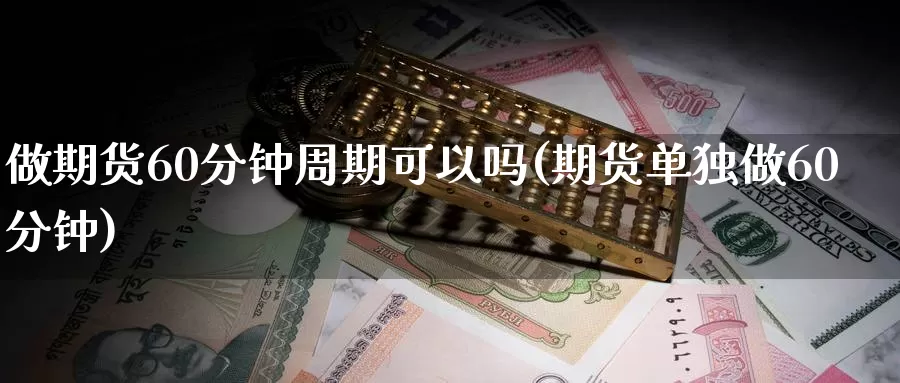 做期货60分钟周期可以吗(期货单独做60分钟)_https://www.baokan.net_币圈行情_第1张