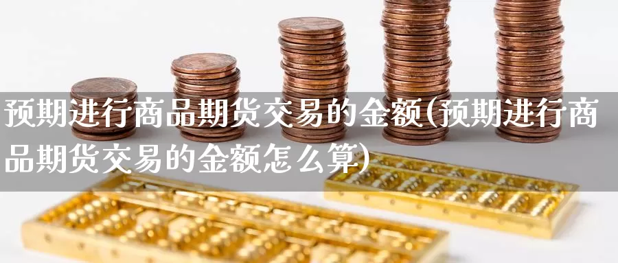 预期进行商品期货交易的金额(预期进行商品期货交易的金额怎么算)_https://www.baokan.net_期货开户_第1张