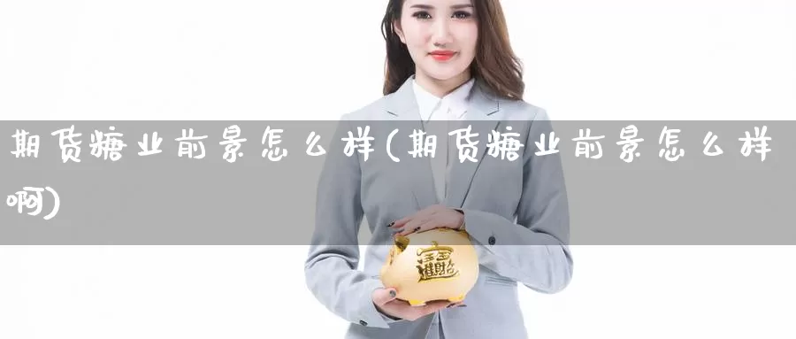 期货糖业前景怎么样(期货糖业前景怎么样啊)_https://www.baokan.net_黄金期货_第1张