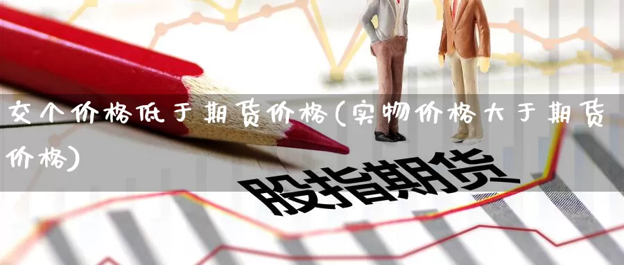 交个价格低于期货价格(实物价格大于期货价格)_恒指期货_第1张_宝勘金融网 交个价格低于期货价格(实物价格大于期货价格)_https://www.baokan.net_恒指期货_第1张