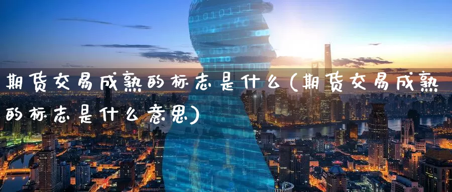 期货交易成熟的标志是什么(期货交易成熟的标志是什么意思)_https://www.baokan.net_期货开户_第1张