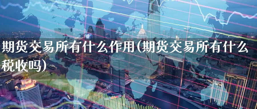 期货交易所有什么作用(期货交易所有什么税收吗)_https://www.baokan.net_恒指期货_第1张