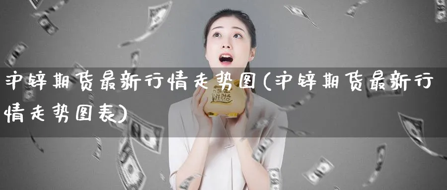 沪锌期货最新行情走势图(沪锌期货最新行情走势图表)_https://www.baokan.net_国际期货_第1张