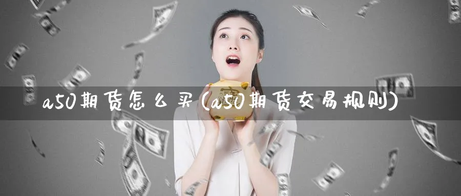 a50期货怎么买(a50期货交易规则)_https://www.baokan.net_期货行情_第1张