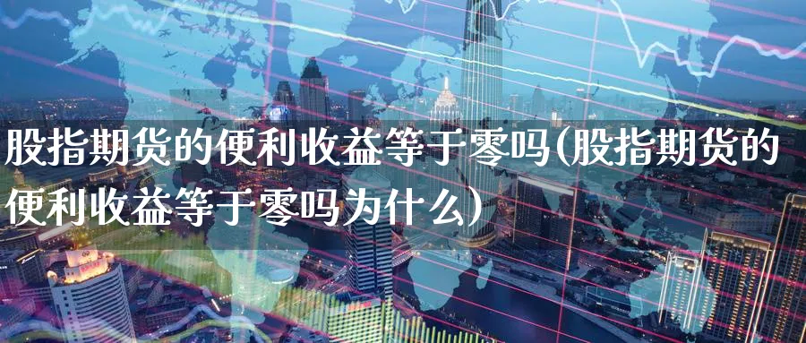股指期货的便利收益等于零吗(股指期货的便利收益等于零吗为什么)_https://www.baokan.net_黄金期货_第1张