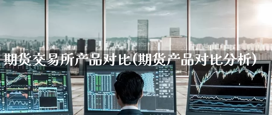 期货交易所产品对比(期货产品对比分析)_https://www.baokan.net_期货开户_第1张