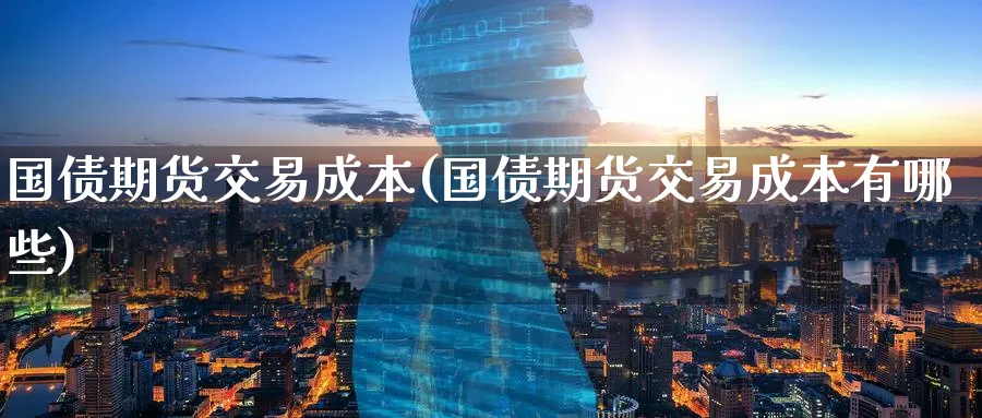 国债期货交易成本(国债期货交易成本有哪些)_https://www.baokan.net_期货喊单_第1张