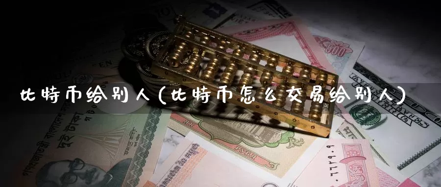 比特币给别人(比特币怎么交易给别人)_https://www.baokan.net_币圈行情_第1张