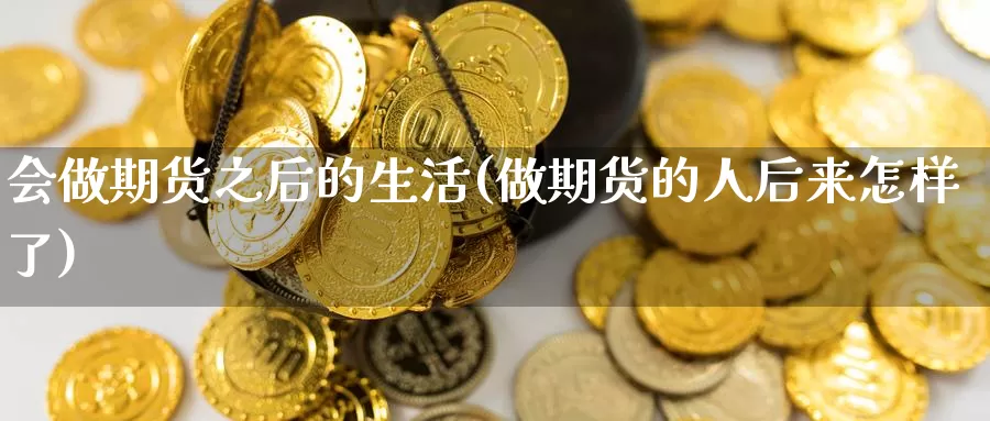 会做期货之后的生活(做期货的人后来怎样了)_https://www.baokan.net_期货百科_第1张