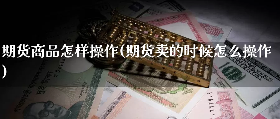 期货商品怎样操作(期货卖的时候怎么操作)_https://www.baokan.net_期货交易_第1张