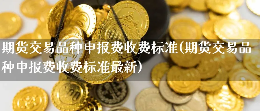 期货交易品种申报费收费标准(期货交易品种申报费收费标准最新)_https://www.baokan.net_期货技术_第1张
