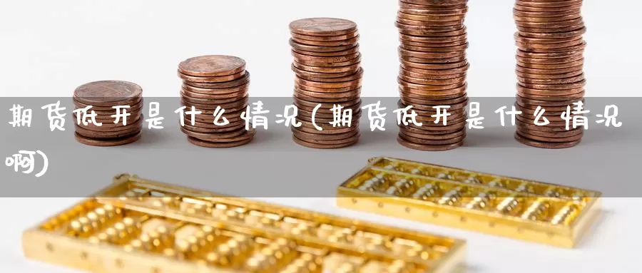 期货低开是什么情况(期货低开是什么情况啊)_https://www.baokan.net_黄金期货_第1张