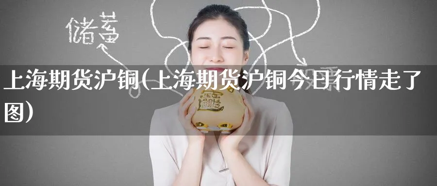 上海期货沪铜(上海期货沪铜今日行情走了图)_https://www.baokan.net_期货品种_第1张