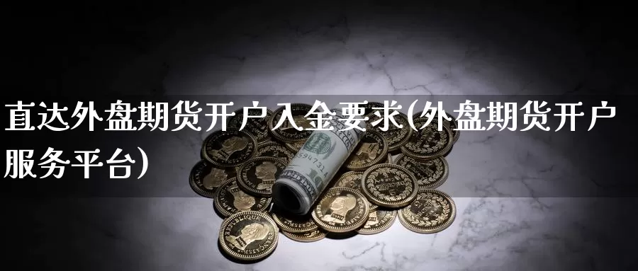 直达外盘期货开户入金要求(外盘期货开户服务平台)_https://www.baokan.net_期货技术_第1张
