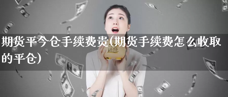 期货平今仓手续费贵(期货手续费怎么收取的平仓)_https://www.baokan.net_期货品种_第1张