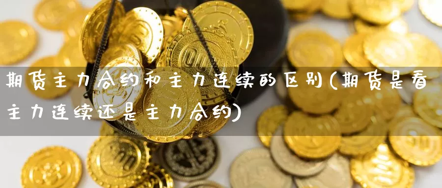 期货主力合约和主力连续的区别(期货是看主力连续还是主力合约)_https://www.baokan.net_纳指期货_第1张