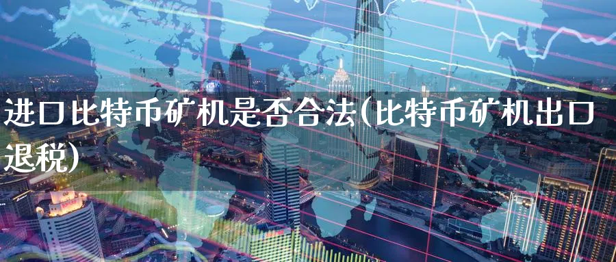 进口比特币矿机是否合法(比特币矿机出口退税)_https://www.baokan.net_期货入门_第1张