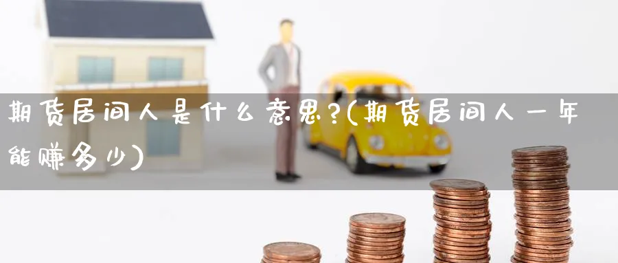 期货居间人是什么意思?(期货居间人一年能赚多少)_https://www.baokan.net_期货喊单_第1张