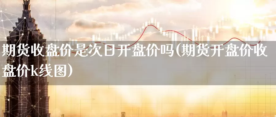 期货收盘价是次日开盘价吗(期货开盘价收盘价k线图)_https://www.baokan.net_国际期货_第1张